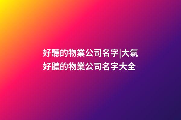 好聽的物業公司名字|大氣好聽的物業公司名字大全-第1張-公司起名-玄機派
